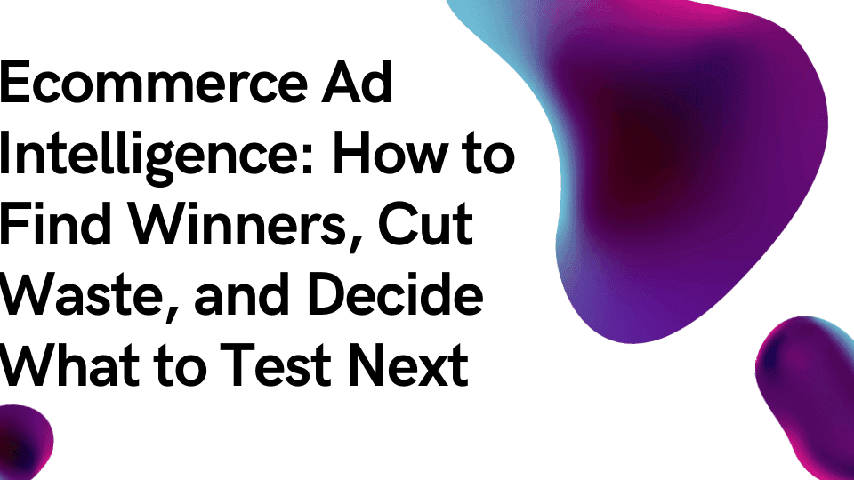 Ecommerce Ad Intelligence: How to Find Winners, Cut Waste, and Decide What to Test Next